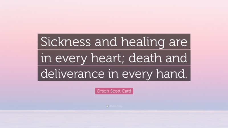 Orson Scott Card Quote: “Sickness and healing are in every heart; death and deliverance in every hand.”