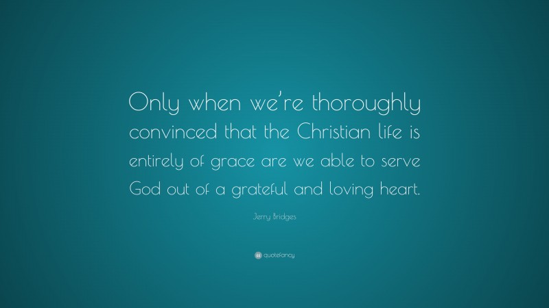 Jerry Bridges Quote: “Only when we’re thoroughly convinced that the Christian life is entirely of grace are we able to serve God out of a grateful and loving heart.”