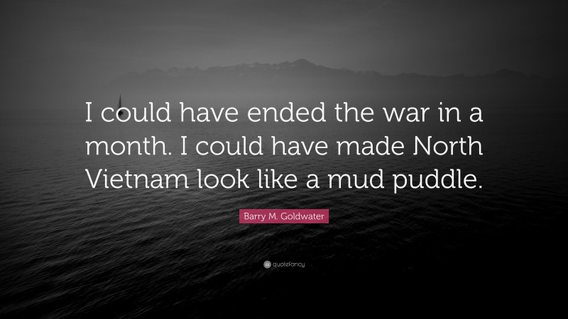 Barry M. Goldwater Quote: “I could have ended the war in a month. I could have made North Vietnam look like a mud puddle.”