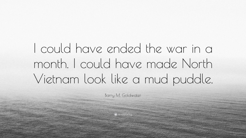 Barry M. Goldwater Quote: “I could have ended the war in a month. I could have made North Vietnam look like a mud puddle.”
