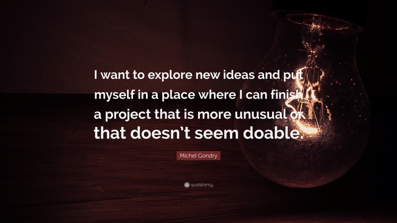 Michel Gondry Quote: “I want to explore new ideas and put myself in a place where I can finish a project that is more unusual or that doesn’t seem doable.”