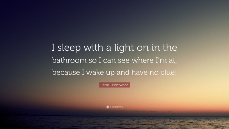 Carrie Underwood Quote: “I sleep with a light on in the bathroom so I can see where I’m at, because I wake up and have no clue!”