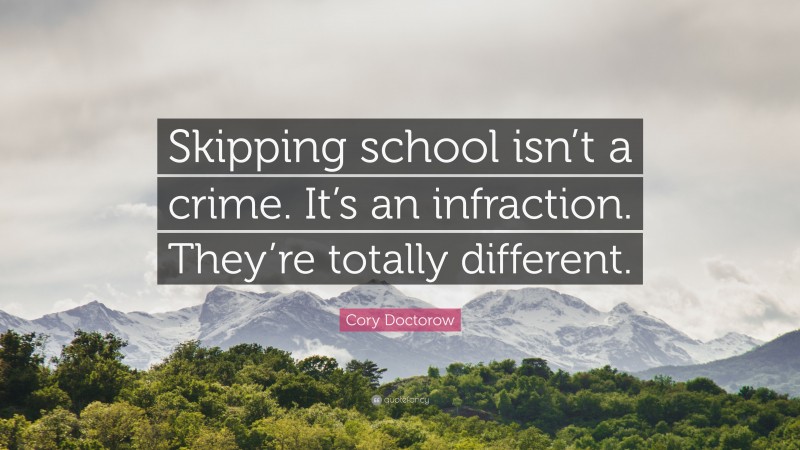 Cory Doctorow Quote: “Skipping school isn’t a crime. It’s an infraction. They’re totally different.”