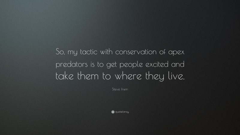 Steve Irwin Quote: “So, my tactic with conservation of apex predators is to get people excited and take them to where they live.”