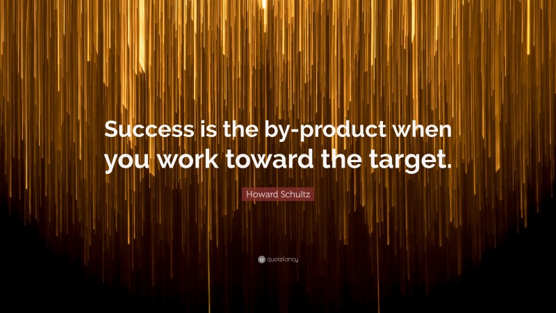 Howard Schultz Quote: “Success is the by-product when you work toward the target.”