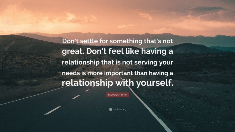 Michael Franti Quote: “Don’t settle for something that’s not great. Don’t feel like having a relationship that is not serving your needs is more important than having a relationship with yourself.”