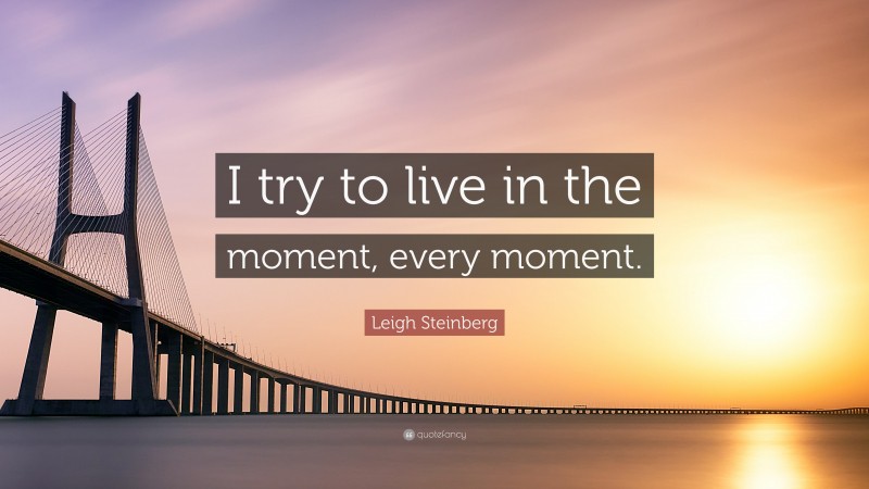 Leigh Steinberg Quote: “I try to live in the moment, every moment.”