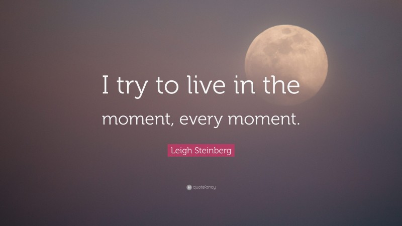 Leigh Steinberg Quote: “I try to live in the moment, every moment.”