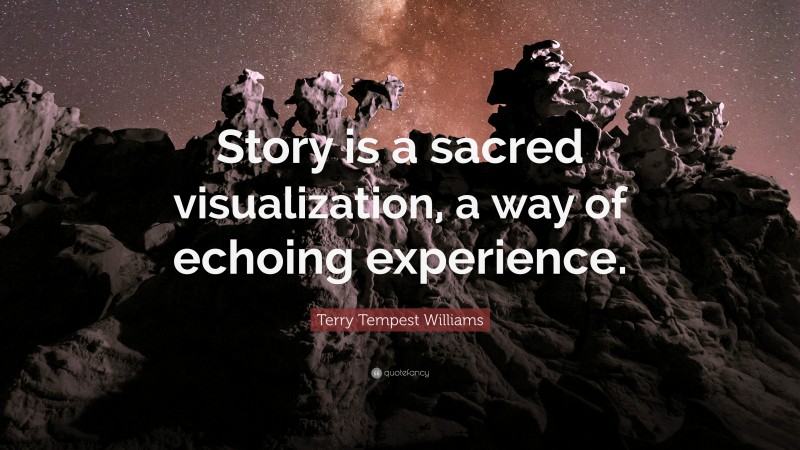 Terry Tempest Williams Quote: “Story is a sacred visualization, a way of echoing experience.”
