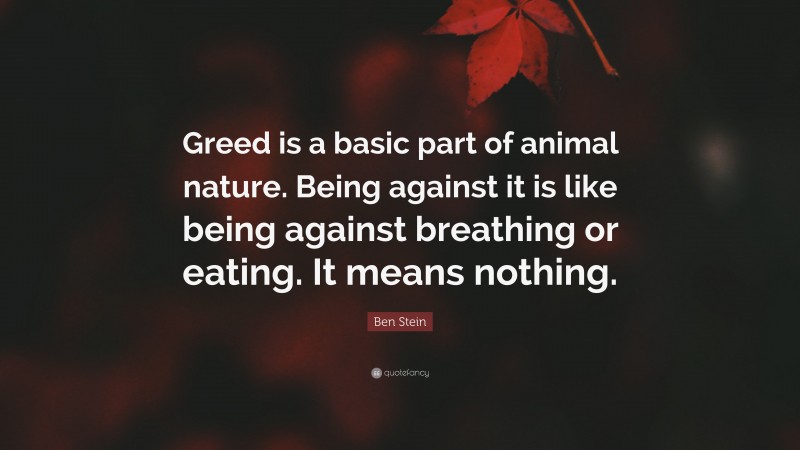 Ben Stein Quote: “Greed is a basic part of animal nature. Being against it is like being against breathing or eating. It means nothing.”