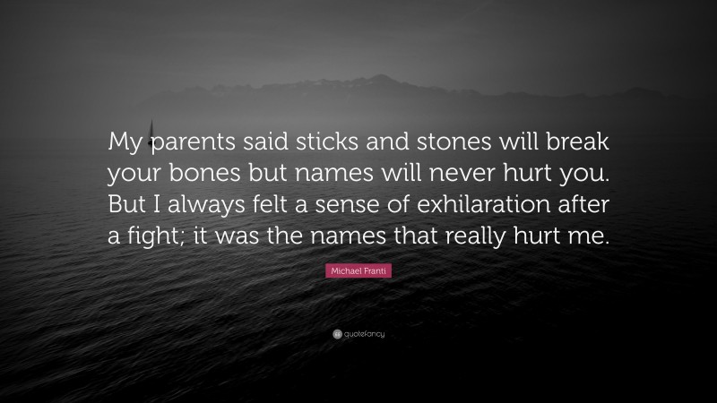 Michael Franti Quote: “My parents said sticks and stones will break your bones but names will never hurt you. But I always felt a sense of exhilaration after a fight; it was the names that really hurt me.”