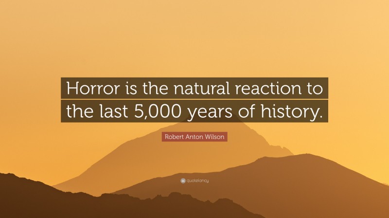 Robert Anton Wilson Quote: “Horror is the natural reaction to the last 5,000 years of history.”