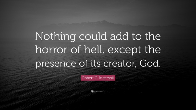Robert G. Ingersoll Quote: “Nothing could add to the horror of hell, except the presence of its creator, God.”