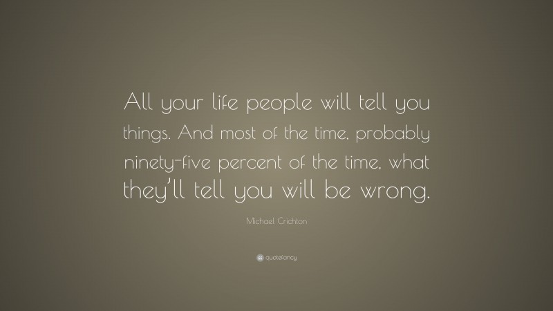 Michael Crichton Quote: “All your life people will tell you things. And most of the time, probably ninety-five percent of the time, what they’ll tell you will be wrong.”