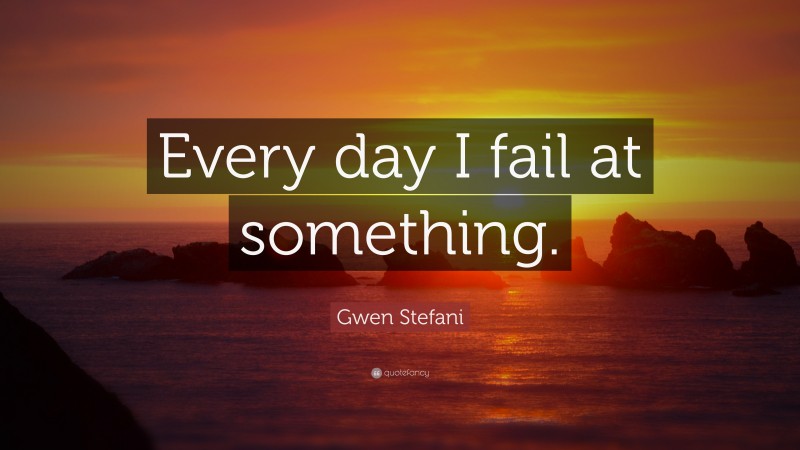 Gwen Stefani Quote: “Every day I fail at something.”