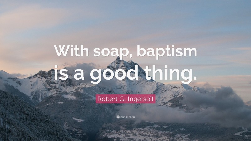 Robert G. Ingersoll Quote: “With soap, baptism is a good thing.”
