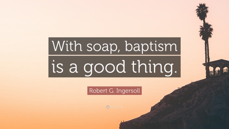 Robert G. Ingersoll Quote: “With soap, baptism is a good thing.”