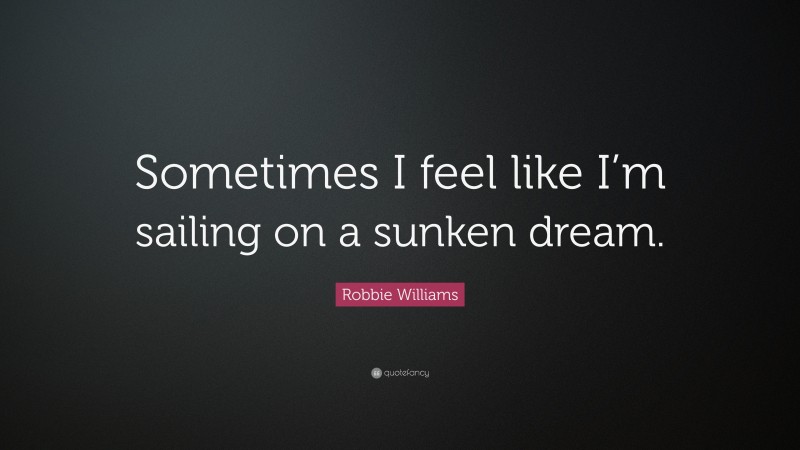 Robbie Williams Quote: “Sometimes I feel like I’m sailing on a sunken dream.”