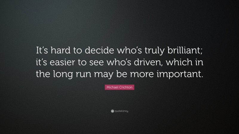 Michael Crichton Quote: “It’s hard to decide who’s truly brilliant; it’s easier to see who’s driven, which in the long run may be more important.”
