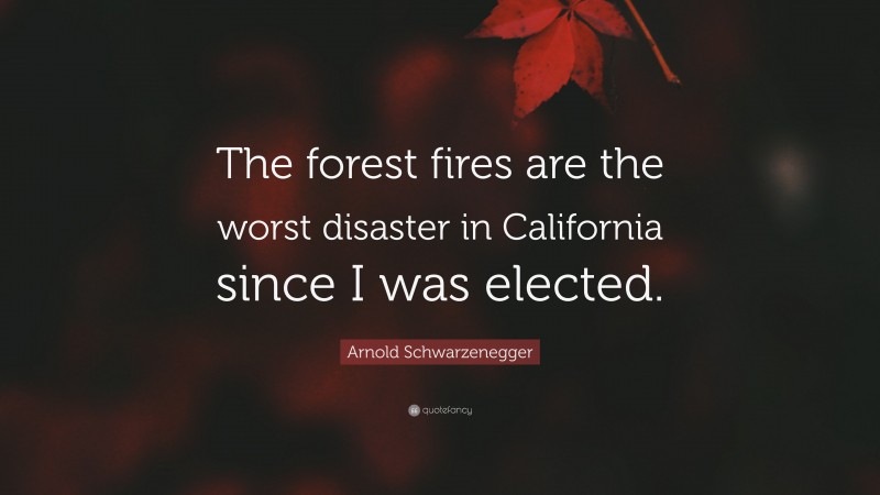 Arnold Schwarzenegger Quote: “The forest fires are the worst disaster in California since I was elected.”