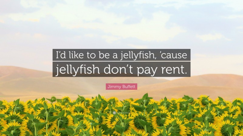 Jimmy Buffett Quote: “I’d like to be a jellyfish, ’cause jellyfish don’t pay rent.”