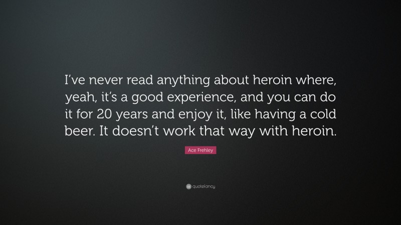 Ace Frehley Quote: “I’ve never read anything about heroin where, yeah, it’s a good experience, and you can do it for 20 years and enjoy it, like having a cold beer. It doesn’t work that way with heroin.”