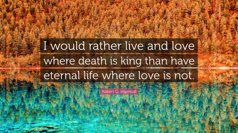 Robert G. Ingersoll Quote: “I would rather live and love where death is king than have eternal life where love is not.”