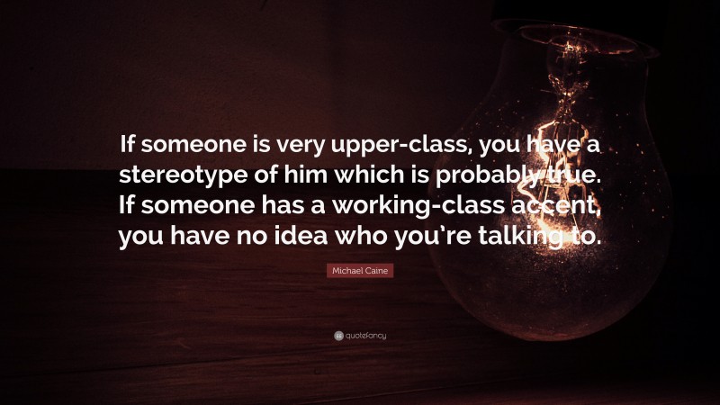 Michael Caine Quote: “If someone is very upper-class, you have a stereotype of him which is probably true. If someone has a working-class accent, you have no idea who you’re talking to.”
