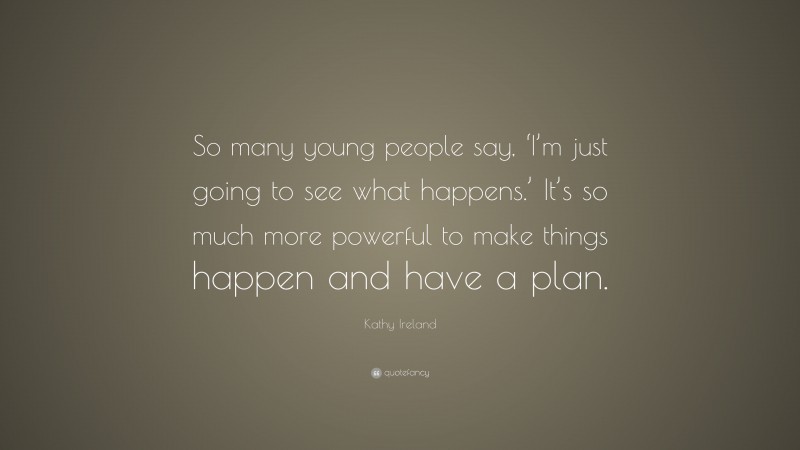 Kathy Ireland Quote: “So many young people say, ‘I’m just going to see what happens.’ It’s so much more powerful to make things happen and have a plan.”