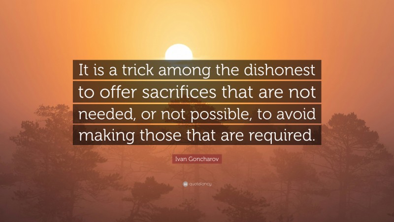 Ivan Goncharov Quote: “It is a trick among the dishonest to offer sacrifices that are not needed, or not possible, to avoid making those that are required.”