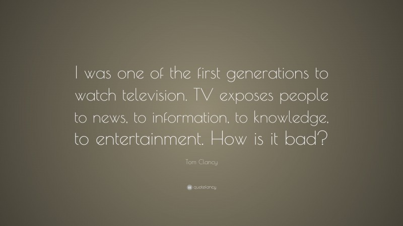 Tom Clancy Quote: “I was one of the first generations to watch television. TV exposes people to news, to information, to knowledge, to entertainment. How is it bad?”