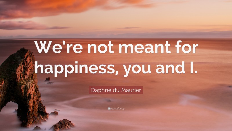 Daphne du Maurier Quote: “We’re not meant for happiness, you and I.”