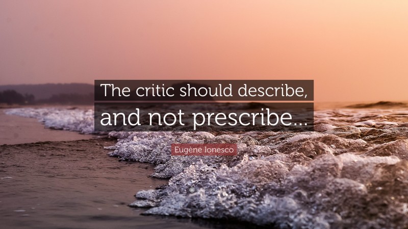 Eugène Ionesco Quote: “The critic should describe, and not prescribe...”