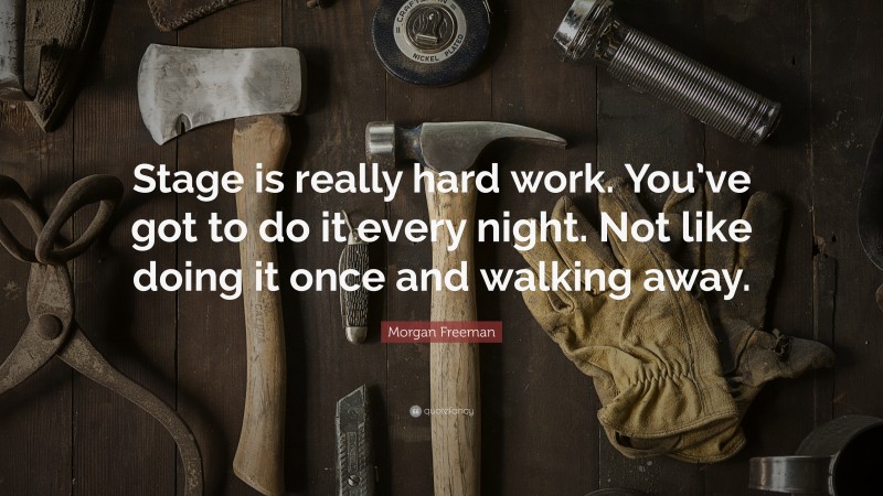 Morgan Freeman Quote: “Stage is really hard work. You’ve got to do it every night. Not like doing it once and walking away.”