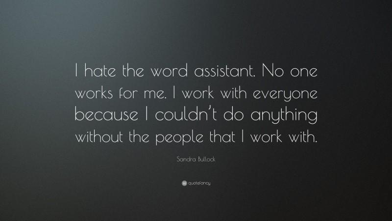 Sandra Bullock Quote: “I hate the word assistant. No one works for me. I work with everyone because I couldn’t do anything without the people that I work with.”