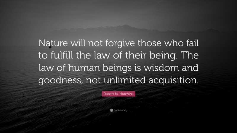 Robert M. Hutchins Quote: “Nature will not forgive those who fail to fulfill the law of their being. The law of human beings is wisdom and goodness, not unlimited acquisition.”