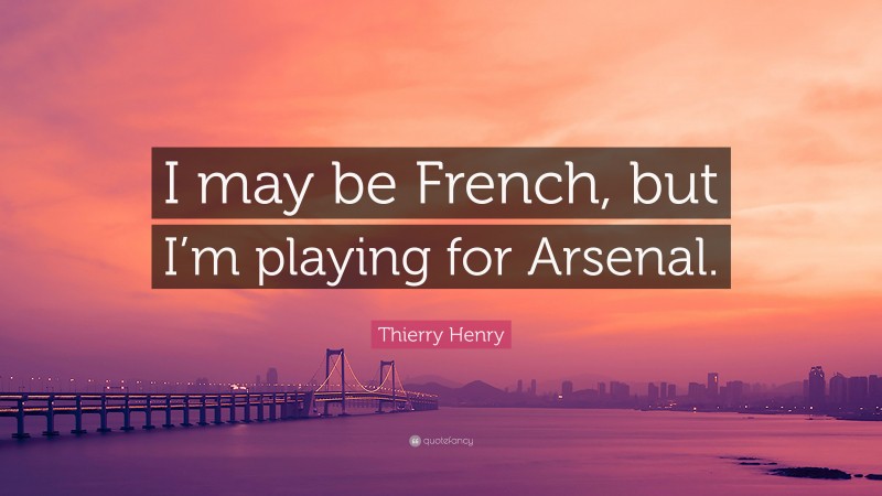 Thierry Henry Quote: “I may be French, but I’m playing for Arsenal.”