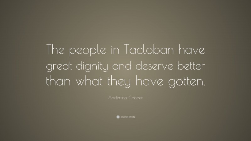 Anderson Cooper Quote: “The people in Tacloban have great dignity and deserve better than what they have gotten.”