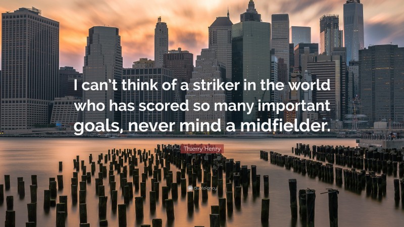 Thierry Henry Quote: “I can’t think of a striker in the world who has scored so many important goals, never mind a midfielder.”