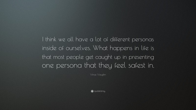 Vince Vaughn Quote: “I think we all have a lot of different personas inside of ourselves. What happens in life is that most people get caught up in presenting one persona that they feel safest in.”