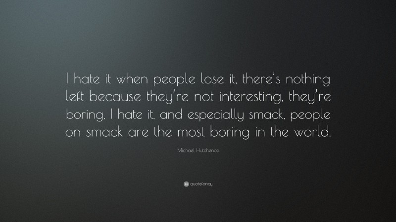 Michael Hutchence Quote: “I hate it when people lose it, there’s nothing left because they’re not interesting, they’re boring, I hate it, and especially smack, people on smack are the most boring in the world.”
