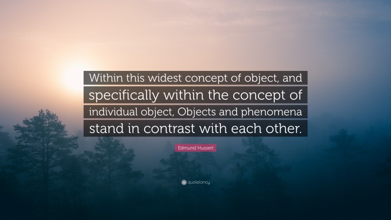 Edmund Husserl Quote: “Within this widest concept of object, and specifically within the concept of individual object, Objects and phenomena stand in contrast with each other.”