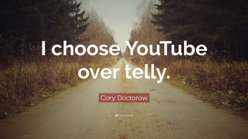 Cory Doctorow Quote: “I choose YouTube over telly.”