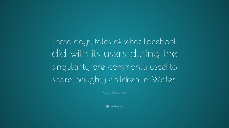 Cory Doctorow Quote: “These days, tales of what Facebook did with its users during the singularity are commonly used to scare naughty children in Wales.”