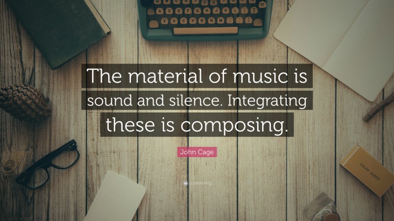 John Cage Quote: “The material of music is sound and silence. Integrating these is composing.”