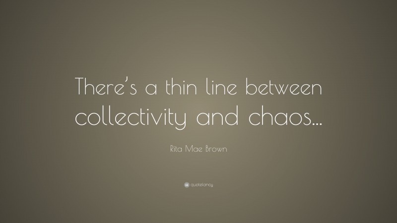 Rita Mae Brown Quote: “There’s a thin line between collectivity and chaos...”