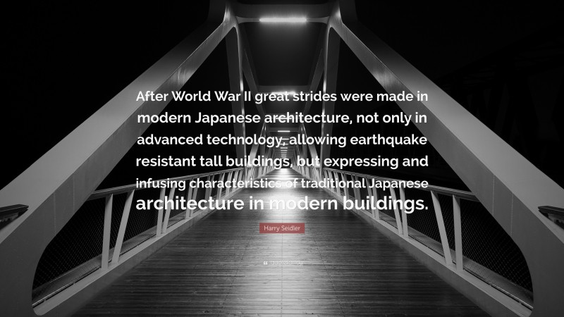 Harry Seidler Quote: “After World War II great strides were made in modern Japanese architecture, not only in advanced technology, allowing earthquake resistant tall buildings, but expressing and infusing characteristics of traditional Japanese architecture in modern buildings.”