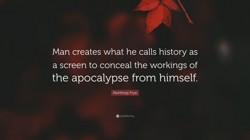 Northrop Frye Quote: “Man creates what he calls history as a screen to conceal the workings of the apocalypse from himself.”