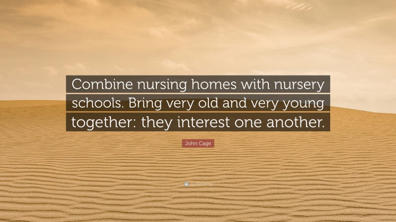 John Cage Quote: “Combine nursing homes with nursery schools. Bring very old and very young together: they interest one another.”