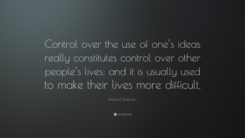 Richard Stallman Quote: “Control over the use of one’s ideas really constitutes control over other people’s lives; and it is usually used to make their lives more difficult.”